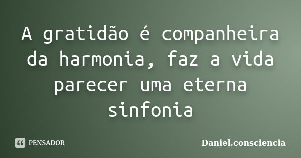 A gratidão é companheira da harmonia, faz a vida parecer uma eterna sinfonia... Frase de daniel.consciencia.