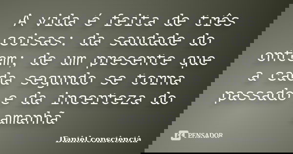 A vida é feita de três coisas: da saudade do ontem; de um presente que a cada segundo se torna passado e da incerteza do amanhã... Frase de daniel.consciencia.