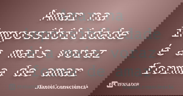 Amar na impossibilidade é a mais voraz forma de amar... Frase de daniel.consciencia.