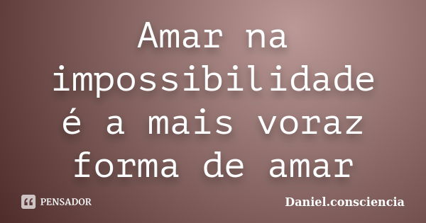 Amar na impossibilidade é a mais voraz forma de amar... Frase de daniel.consciencia.