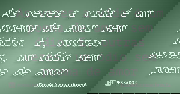As vezes a vida é um poema de amor sem ódio. E, outras vezes, um ódio sem poema de amor... Frase de daniel.consciencia.