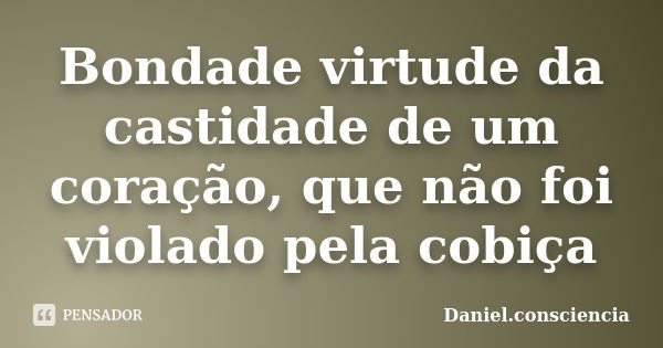 Bondade virtude da castidade de um coração, que não foi violado pela cobiça... Frase de daniel.consciencia.