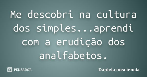 Me descobri na cultura dos simples...aprendi com a erudição dos analfabetos.... Frase de daniel.consciencia.