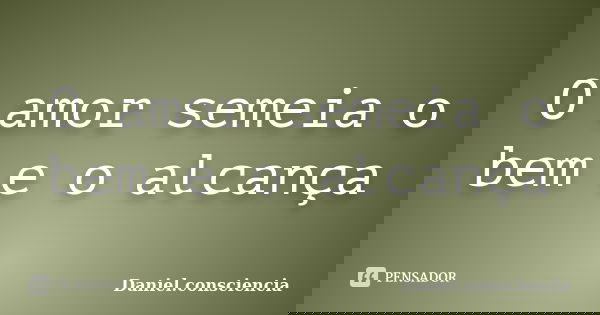 O amor semeia o bem e o alcança... Frase de Daniel.consciencia.