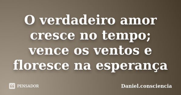 O verdadeiro amor cresce no tempo; vence os ventos e floresce na esperança... Frase de Daniel.consciencia.