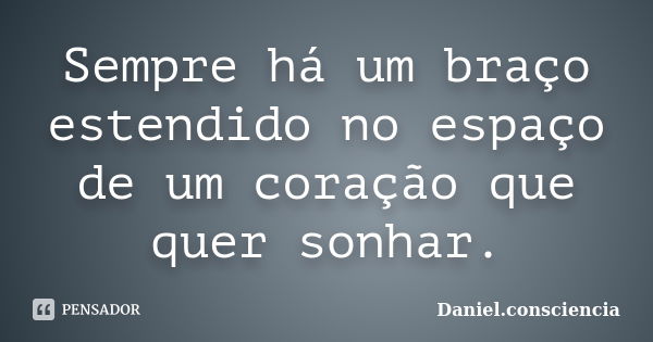 Sempre há um braço estendido no espaço de um coração que quer sonhar.... Frase de Daniel.consciencia.