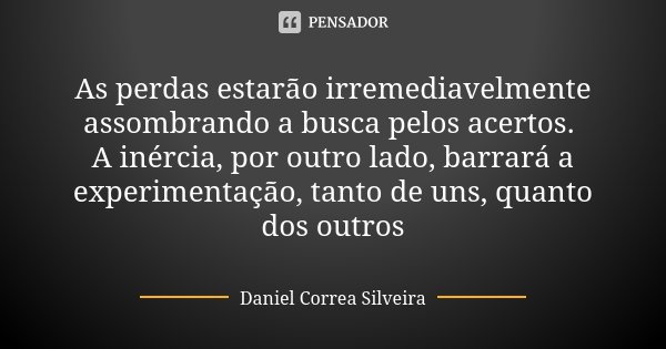 As perdas estarão irremediavelmente assombrando a busca pelos acertos. A inércia, por outro lado, barrará a experimentação, tanto de uns, quanto dos outros... Frase de Daniel Correa Silveira.