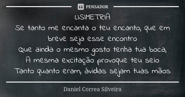 LISIMETRIA Se tanto me encanta o teu encanto, que em breve seja esse encontro Que ainda o mesmo gosto tenha tua boca, A mesma excitação provoque teu seio Tanto ... Frase de Daniel Correa Silveira.