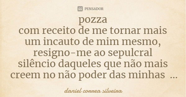 pozza
com receito de me tornar mais um incauto de mim mesmo, resigno-me ao sepulcral silêncio daqueles que não mais creem no não poder das minhas falas... Frase de daniel correa silveira.