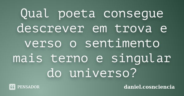 Qual poeta consegue descrever em trova e verso o sentimento mais terno e singular do universo?... Frase de daniel.cosnciencia.