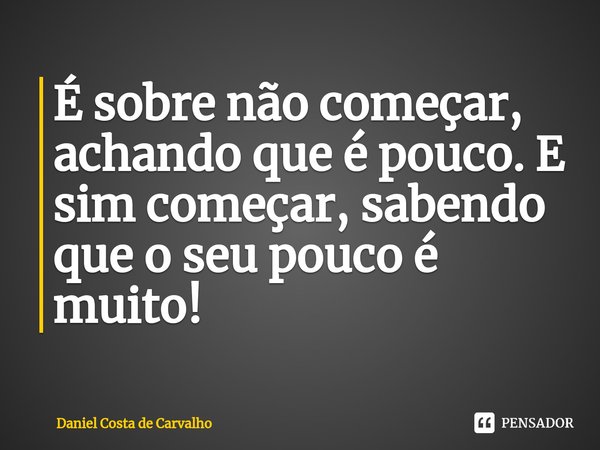 ⁠É sobre não começar, achando que é pouco. E sim começar, sabendo que o seu pouco é muito!... Frase de Daniel Costa de Carvalho.