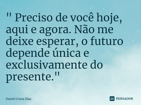 ⁠" Preciso de você hoje, aqui e agora. Não me deixe esperar, o futuro depende única e exclusivamente do presente. "... Frase de Daniel Costa Dias.
