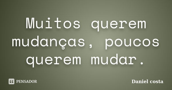 Muitos querem mudanças, poucos querem mudar.... Frase de Daniel Costa.