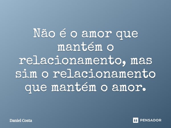 ⁠Não é o amor que mantém o relacionamento, mas sim o relacionamento que mantém o amor.... Frase de Daniel costa.