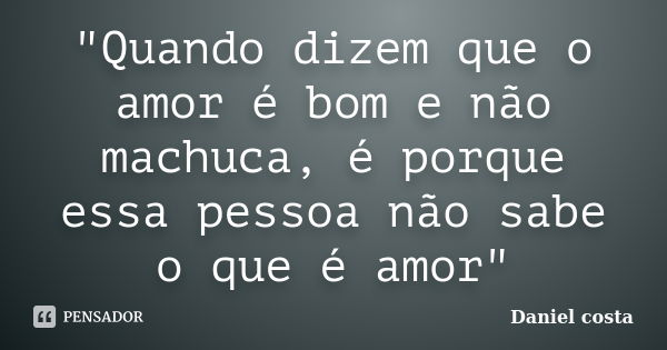 "Quando dizem que o amor é bom e não machuca, é porque essa pessoa não sabe o que é amor"... Frase de Daniel Costa.