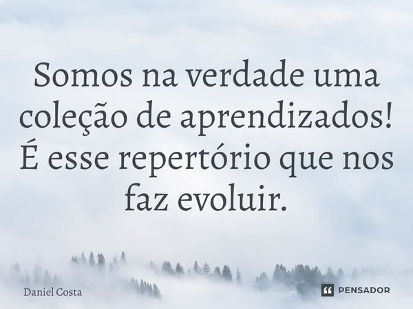 ⁠Somos na verdade uma coleção de aprendizados! É esse repertório que nos faz evoluir.... Frase de Daniel costa.