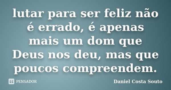 lutar para ser feliz não é errado, é apenas mais um dom que Deus nos deu, mas que poucos compreendem.... Frase de Daniel Costa Souto.