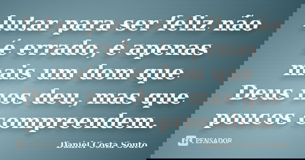 lutar para ser feliz não é errado, é apenas mais um dom que Deus nos deu, mas que poucos compreendem.... Frase de Daniel Costa Souto.