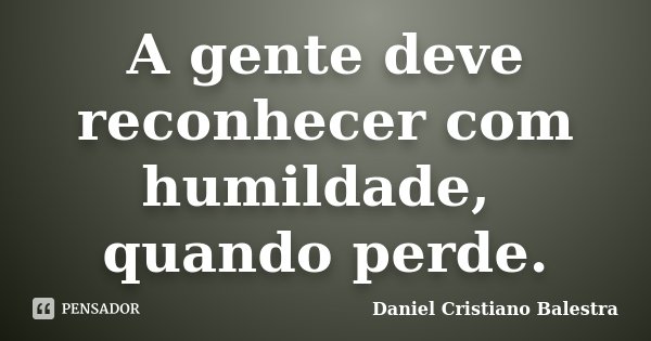 A gente deve reconhecer com humildade, quando perde.... Frase de Daniel Cristiano Balestra.