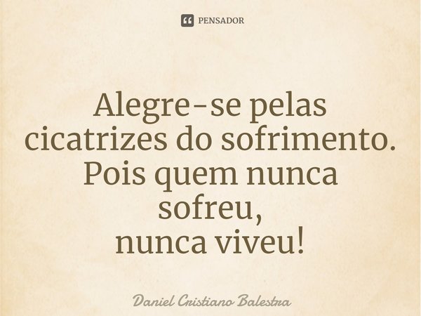 ⁠Alegre-se pelas cicatrizes do sofrimento.
Pois quem nunca sofreu,
nunca viveu!... Frase de Daniel Cristiano Balestra.