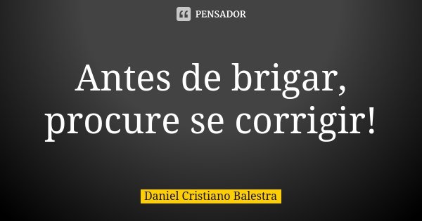 Antes de brigar, procure se corrigir!... Frase de Daniel Cristiano Balestra.