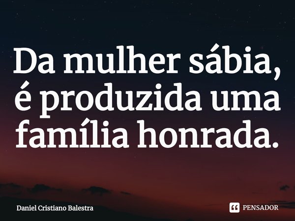 ⁠Da mulher sábia,
é produzida uma família honrada.... Frase de Daniel Cristiano Balestra.