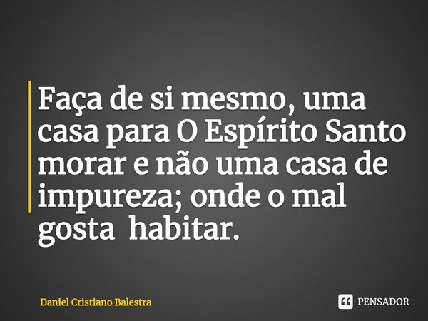 Faça de si mesmo, uma casa para O Espírito Santo
morar e não uma casa de impureza; onde o mal gosta habitar.... Frase de Daniel Cristiano Balestra.