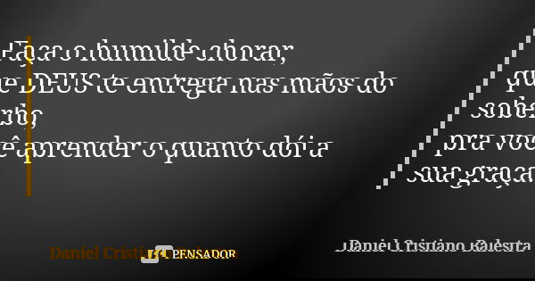 Faça o humilde chorar, que DEUS te entrega nas mãos do soberbo, pra você aprender o quanto dói a sua graça.... Frase de Daniel Cristiano Balestra.