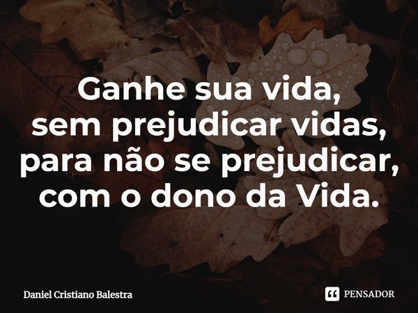 ⁠Ganhe sua vida,
sem prejudicar vidas,
para não se prejudicar,
com o dono da Vida.... Frase de Daniel Cristiano Balestra.