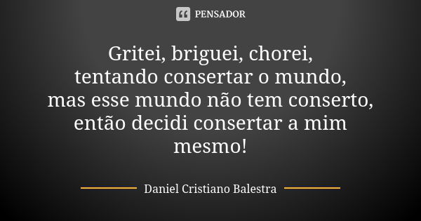 Gritei, briguei, chorei, tentando consertar o mundo, mas esse mundo não tem conserto, então decidi consertar a mim mesmo!... Frase de Daniel Cristiano Balestra.