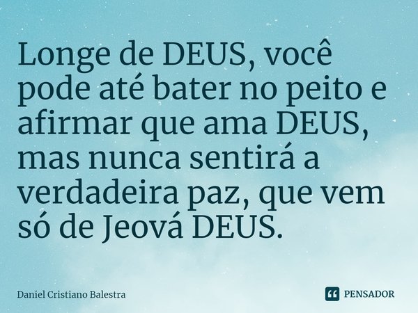 ⁠Longe de DEUS, você pode até bater no peito e afirmar que ama DEUS,
mas nunca sentirá a verdadeira paz, que vem só de Jeová DEUS.... Frase de Daniel Cristiano Balestra.