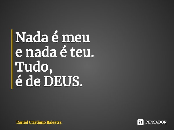 ⁠Nada é meu
e nada é teu.
Tudo,
é de DEUS.... Frase de Daniel Cristiano Balestra.