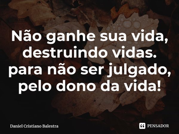 ⁠Não ganhe sua vida, destruindo vidas. para não ser julgado, pelo dono da vida!... Frase de Daniel Cristiano Balestra.