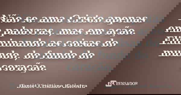 Não se ama Cristo apenas em palavras, mas em ação. Eliminando as coisas do mundo, do fundo do coração.... Frase de Daniel Cristiano Balestra.