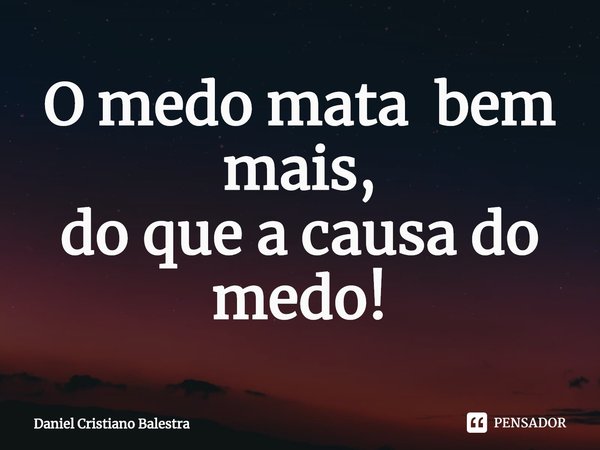 ⁠O medo mata bem mais,
do que a causa do medo!... Frase de Daniel Cristiano Balestra.