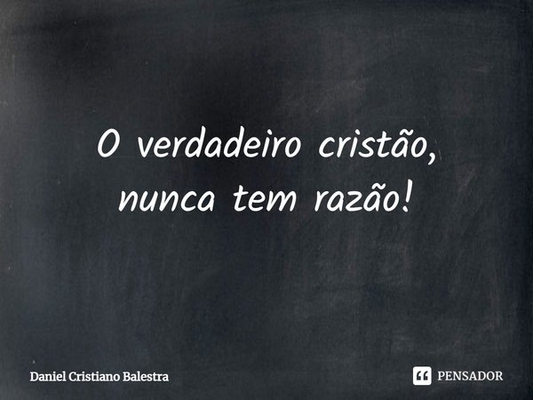 ⁠O verdadeiro cristão,
nunca tem razão!... Frase de Daniel Cristiano Balestra.