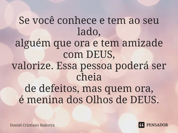 ⁠Se você conhece e tem ao seu lado,
alguém que ora e tem amizade com DEUS,
valorize. Essa pessoa poderá ser cheia
de defeitos, mas quem ora,
é menina dos Olhos ... Frase de Daniel Cristiano Balestra.