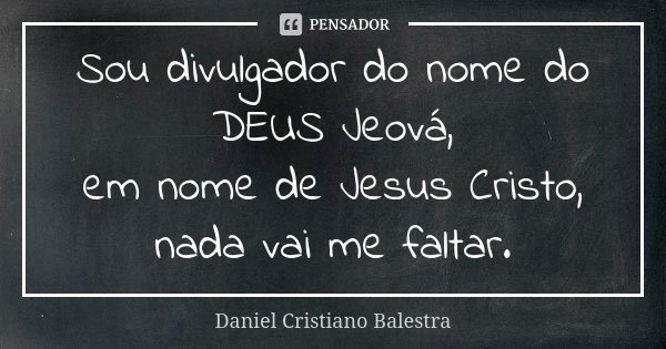 Sou divulgador do nome do DEUS Jeová, em nome de Jesus Cristo, nada vai me faltar.... Frase de Daniel Cristiano Balestra.