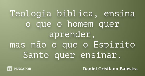 Teologia bíblica, ensina o que o homem quer aprender, mas não o que o Espírito Santo quer ensinar.... Frase de Daniel Cristiano Balestra.