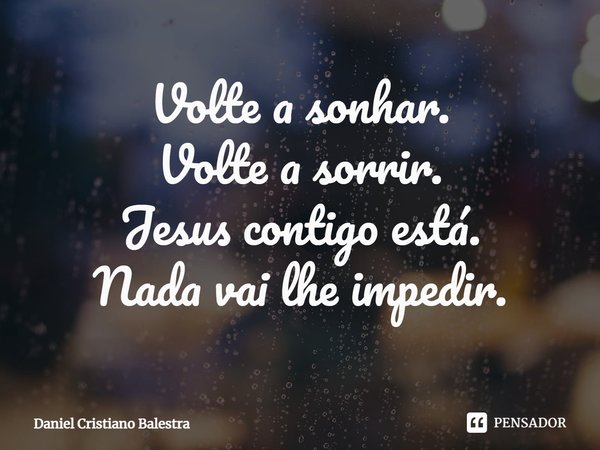 ⁠Volte a sonhar.
Volte a sorrir.
Jesus contigo está.
Nada vai lhe impedir.... Frase de Daniel Cristiano Balestra.