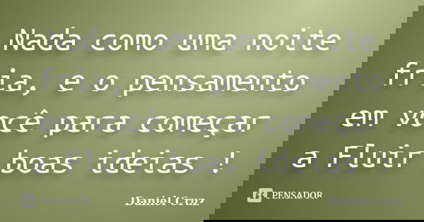 Nada como uma noite fria, e o pensamento em você para começar a Fluir boas ideias !... Frase de Daniel Cruz.