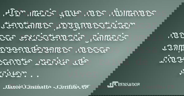 Por mais que nos humanos tentamos prognosticar nossa existencia jamais compreenderemos nossa incesante raiva de viver...... Frase de Daniel Cusinatto - Curitiba PR.