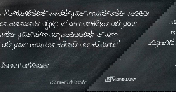 A atualidade vivída que muita das vezes nos assusta hoje, é um reflexo do que muitos queriam no passado, e um espelho do que muitos farão no futuro! Daniel d'Pa... Frase de Daníel d'Paula.