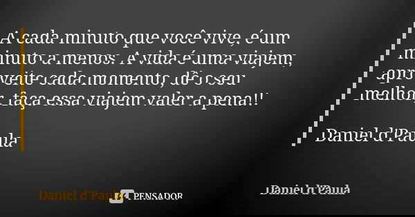 A cada minuto que você vive, é um minuto a menos. A vida é uma viajem, aproveite cada momento, dê o seu melhor, faça essa viajem valer a pena!! Daniel d'Paula... Frase de Daniel d'Paula.