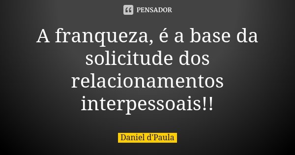 A franqueza, é a base da solicitude dos relacionamentos interpessoais!!... Frase de Daniel d'Paula.
