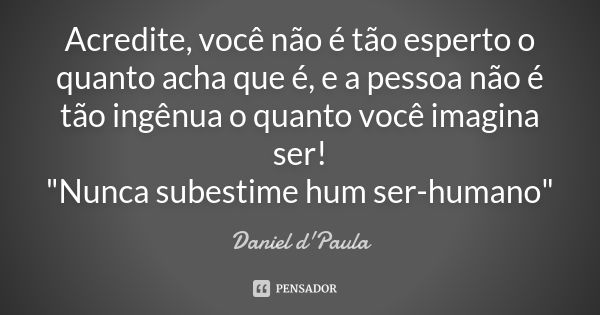 Acredite, você não é tão esperto o quanto acha que é, e a pessoa não é tão ingênua o quanto você imagina ser! "Nunca subestime hum ser-humano"... Frase de Daniel d'Paula.