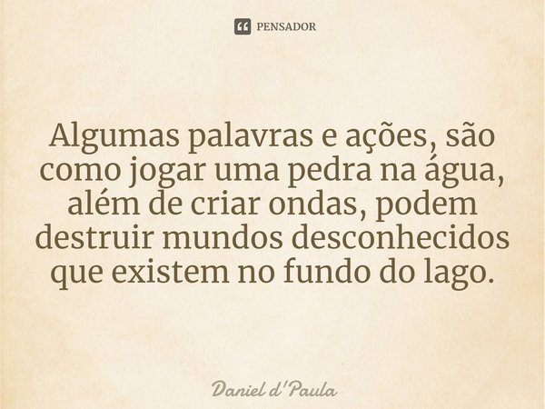 ⁠Algumas palavras e ações, são como jogar uma pedra na água, além de criar ondas, podem destruir mundos desconhecidos que existem no fundo do lago.... Frase de Daniel d'Paula.