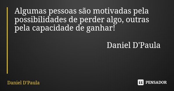 Algumas pessoas são motivadas pela possibilidades de perder algo, outras pela capacidade de ganhar! Daniel D'Paula... Frase de Daniel D'Paula.