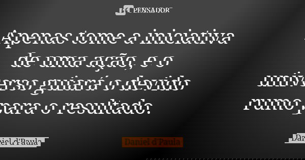 Apenas tome a iniciativa de uma ação, e o universo guiará o devido rumo para o resultado.... Frase de Daniel d'Paula.