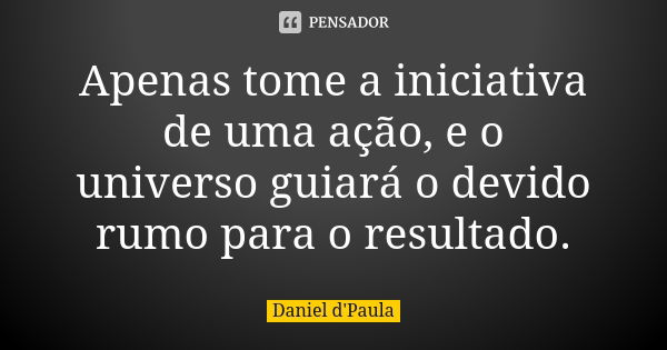 Apenas tome a iniciativa de uma ação, e o universo guiará o devido rumo para o resultado.... Frase de Daniel d'Paula.